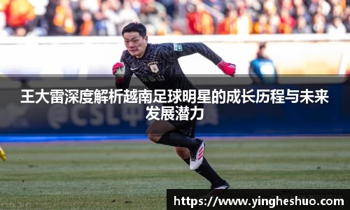 王大雷深度解析越南足球明星的成长历程与未来发展潜力