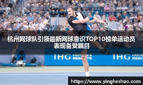 杭州网球队引领最新网球意识TOP10榜单运动员表现备受瞩目