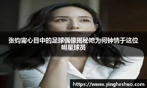 张钧甯心目中的足球偶像揭秘她为何钟情于这位明星球员
