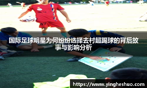 国际足球明星为何纷纷选择去村超踢球的背后故事与影响分析