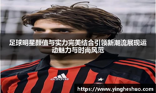 足球明星颜值与实力完美结合引领新潮流展现运动魅力与时尚风范