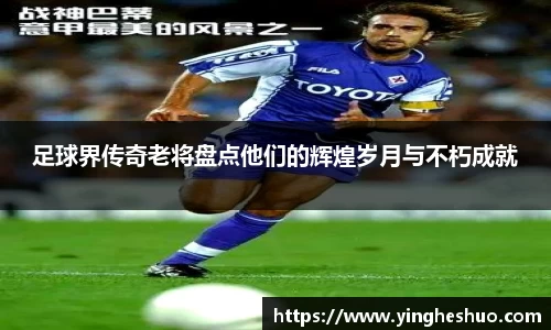 足球界传奇老将盘点他们的辉煌岁月与不朽成就